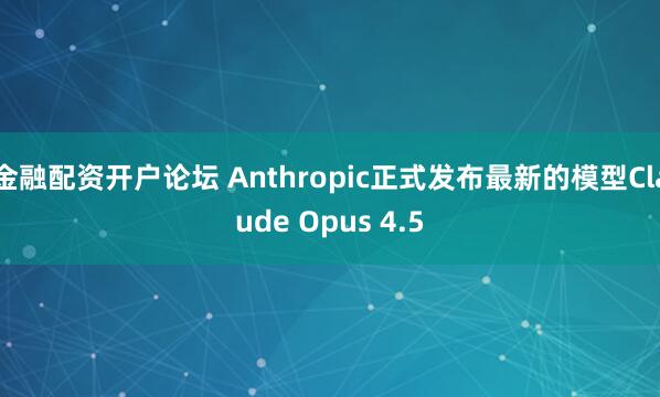 金融配资开户论坛 Anthropic正式发布最新的模型Claude Opus 4.5