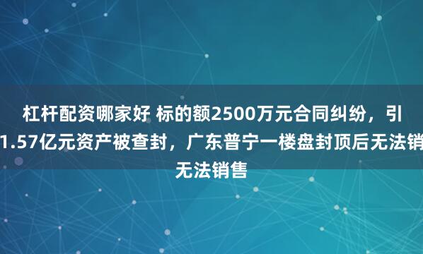 杠杆配资哪家好 标的额2500万元合同纠纷，引发1.57亿元资产被查封，广东普宁一楼盘封顶后无法销售