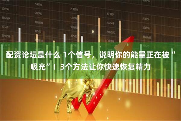 配资论坛是什么 1个信号，说明你的能量正在被“吸光”！3个方法让你快速恢复精力
