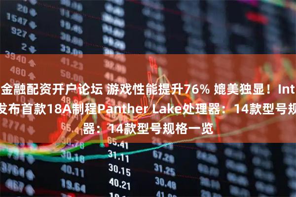 金融配资开户论坛 游戏性能提升76% 媲美独显！Intel正式发布首款18A制程Panther Lake处理器：14款型号规格一览