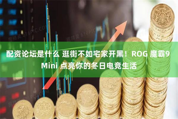 配资论坛是什么 逛街不如宅家开黑！ROG 魔霸9 Mini 点亮你的冬日电竞生活
