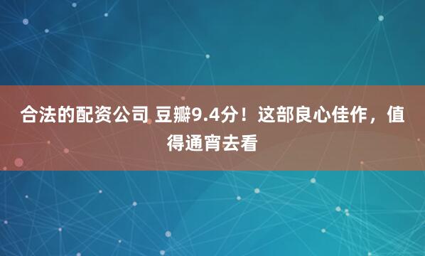 合法的配资公司 豆瓣9.4分！这部良心佳作，值得通宵去看