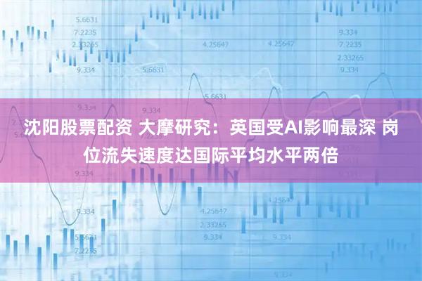 沈阳股票配资 大摩研究：英国受AI影响最深 岗位流失速度达国际平均水平两倍