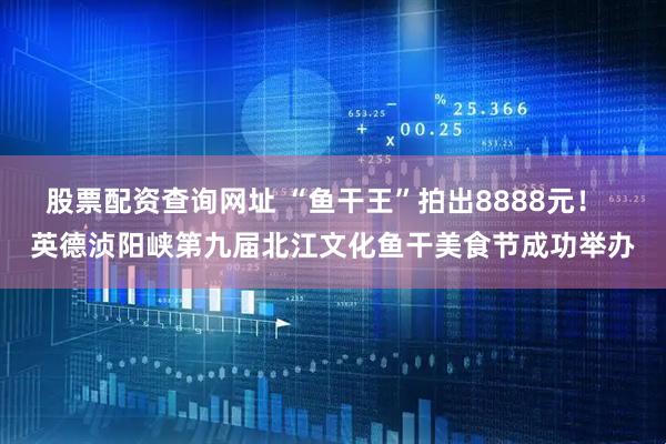 股票配资查询网址 “鱼干王”拍出8888元！  英德浈阳峡第九届北江文化鱼干美食节成功举办