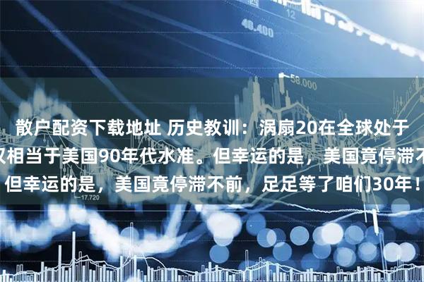 散户配资下载地址 历史教训：涡扇20在全球处于什么水平？实话实说：仅相当于美国90年代水准。但幸运的是，美国竟停滞不前，足足等了咱们30年！