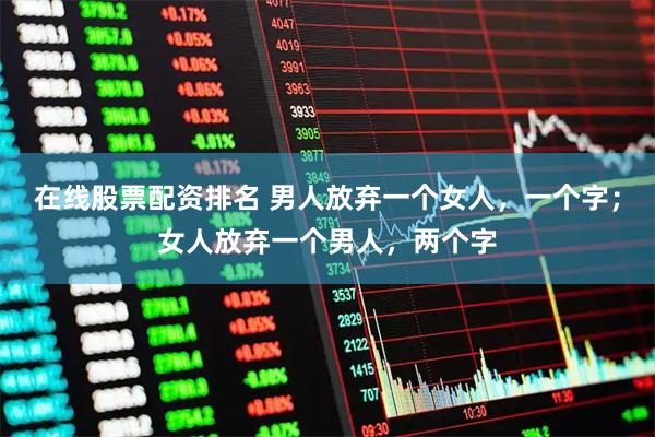 在线股票配资排名 男人放弃一个女人，一个字；女人放弃一个男人，两个字