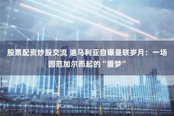 股票配资炒股交流 迪马利亚自曝曼联岁月：一场因范加尔而起的“噩梦”