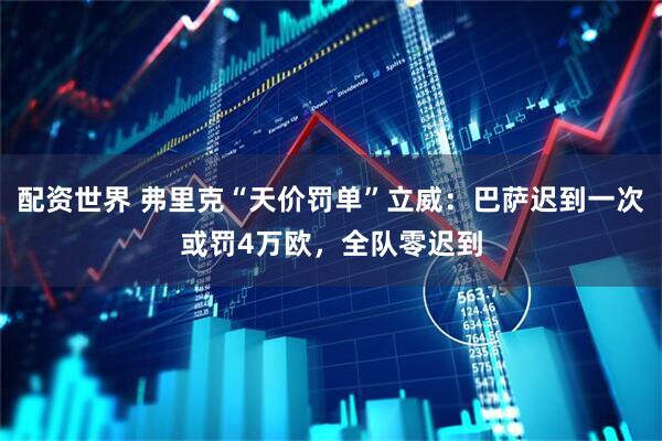 配资世界 弗里克“天价罚单”立威：巴萨迟到一次或罚4万欧，全队零迟到