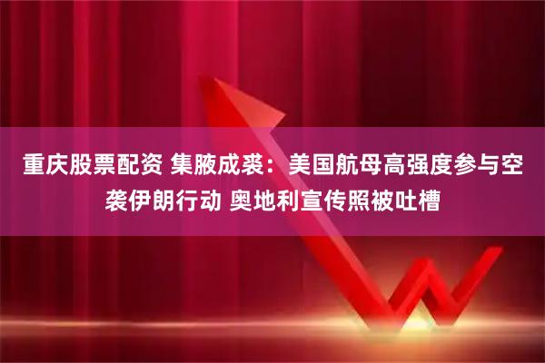 重庆股票配资 集腋成裘：美国航母高强度参与空袭伊朗行动 奥地利宣传照被吐槽