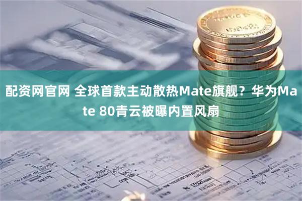 配资网官网 全球首款主动散热Mate旗舰？华为Mate 80青云被曝内置风扇