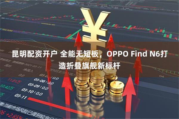 昆明配资开户 全能无短板，OPPO Find N6打造折叠旗舰新标杆