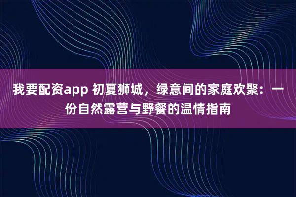我要配资app 初夏狮城，绿意间的家庭欢聚：一份自然露营与野餐的温情指南