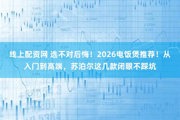 线上配资网 选不对后悔！2026电饭煲推荐！从入门到高端，苏泊尔这几款闭眼不踩坑