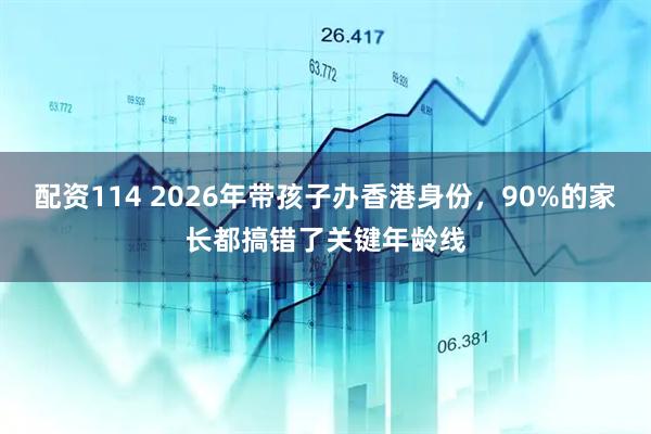 配资114 2026年带孩子办香港身份，90%的家长都搞错了关键年龄线